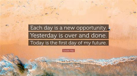 Louise Hay Quote Each Day Is A New Opportunity Yesterday Is Over And