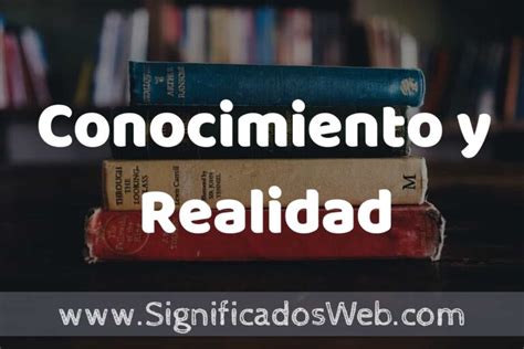 Concepto de Conocimiento y Realidad Que es Definición y Significado