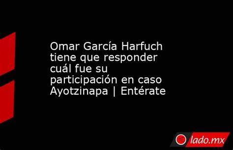 Omar García Harfuch Tiene Que Responder Cuál Fue Su Participación En