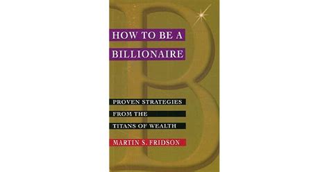 How To Be A Billionaire Proven Strategies From The Titans Of Wealth By Martin S Fridson