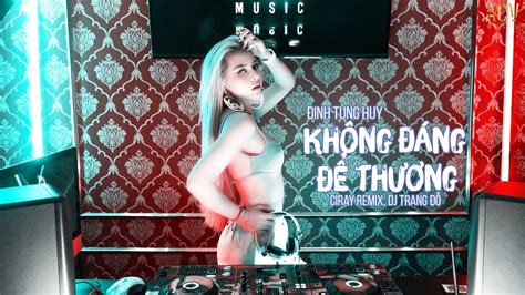 Không Đáng Để Thương Ciray Remix DJ Trang Đỗ Đinh Tùng Huy Nhạc