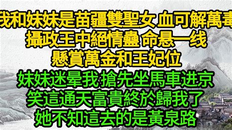 我和妹妹是苗疆雙聖女 血可解萬毒，攝政王中絕情蠱 命悬一线，懸賞萬金和王妃位，妹妹迷晕我 搶先坐馬車进京，笑這通天富貴歸我了，她不知這去的是黃泉路 Youtube