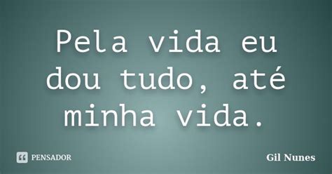 Pela vida eu dou tudo até minha vida Gil Nunes Pensador