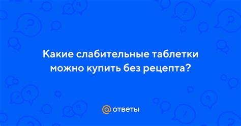 Ответы Mail: Какие слабительные таблетки можно купить без рецепта?