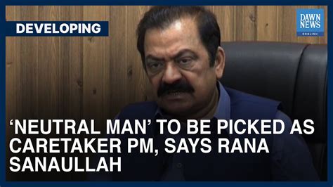 Neutral Man To Be Picked As Pakistans Caretaker Pm Rana Sanaullah