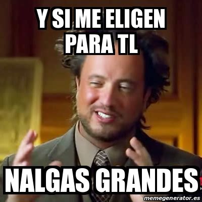 Meme Ancient Aliens Y Si Me Eligen Para Tl Nalgas Grandes