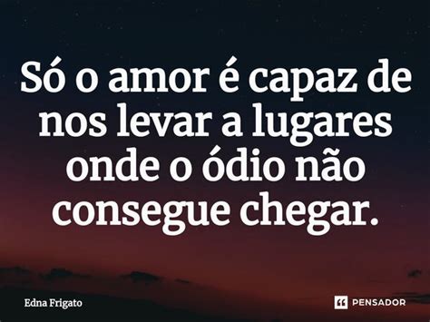 ⁠só O Amor é Capaz De Nos Levar A Edna Frigato Pensador