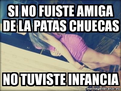 Meme Personalizado Si No Fuiste Amiga De La Patas Chuecas No Tuviste