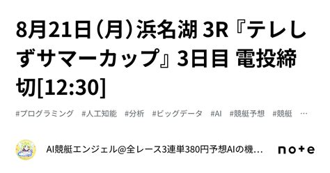 8月21日（月）浜名湖 3r 『テレしずサマーカップ』 3日目 電投締切[12 30]｜ai競艇エンジェル 全レース3連単380円予想 Aiの機械学習で驚異の的中率＆回収率 フォロバ100