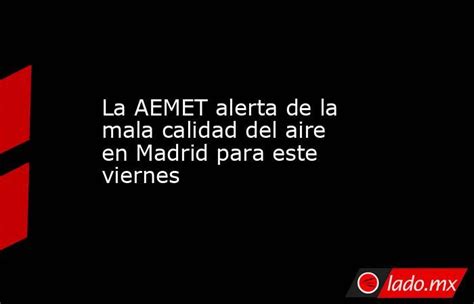 La Aemet Alerta De La Mala Calidad Del Aire En Madrid Para Este Viernes Ladomx