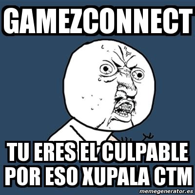 Meme Y U No Gamezconnect TU ERES EL CULPABLE POR ESO XUPALA CTM 1368654