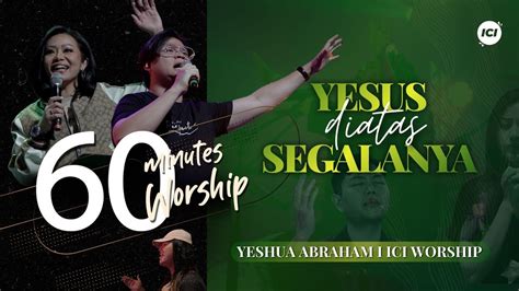 Live 60 Minutes Worship Yesus Diatas Segalanya Feat Yeshua Abraham And Ici Worship Youtube