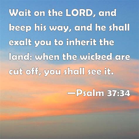 Psalm 37:34 Wait on the LORD, and keep his way, and he shall exalt you to inherit the land: when ...