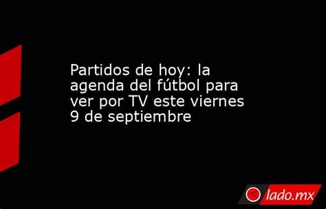 Partidos De Hoy La Agenda Del Fútbol Para Ver Por Tv Este Viernes 9 De