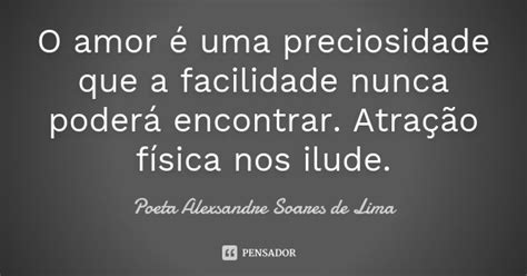 O Amor é Uma Preciosidade Que A Poeta Alexsandre Soares De Pensador