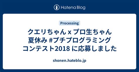 クエリちゃん X プロ生ちゃん 夏休み プチプログラミング コンテスト2018 に応募しました Shonenhateblojp