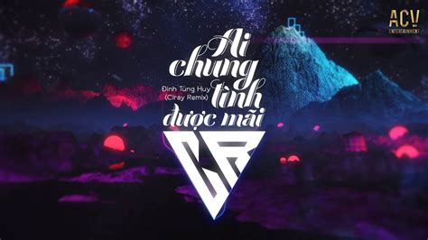 Ai Chung Tình Được Mãi Ciray Remix Đinh Tùng Huy Nhiều khi muốn