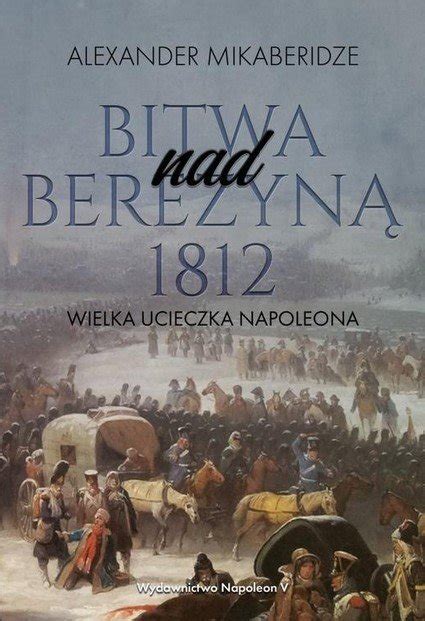 Bitwa nad Berezyną 1812 Wielka ucieczka Napoleona Mikaberidze