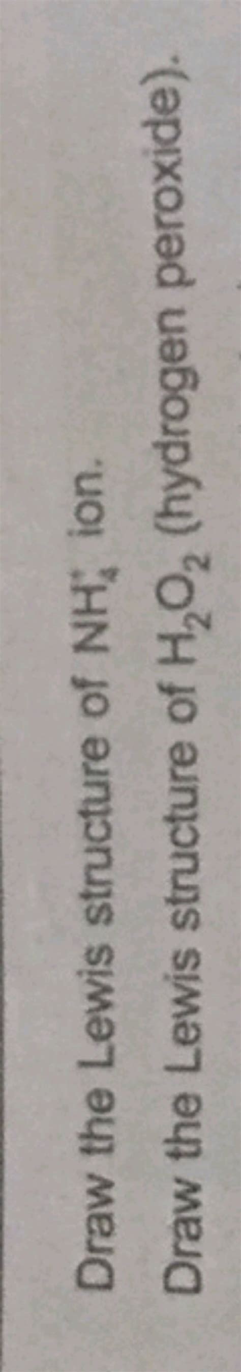 Draw the Lewis structure of NH4∗ ion. Draw the Lewis structure of H2 O2