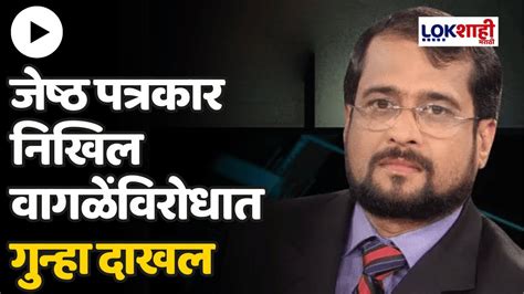 Nikhil Wagle जेष्ठ पत्रकार निखिल वागळेंविरोधात गुन्हा दाखल Lokshahi