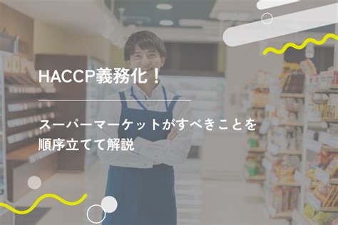 Haccp義務化！スーパーマーケットがすべきことを順序立てて解説 ギアミクス