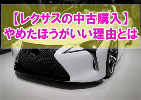 レクサス中古購入はやめたほうがいい？5つの理由と中古車購入時に後悔しないための注意点 ｜ カーライフ観光