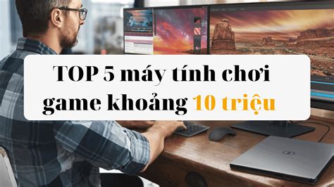 Top 5 Mẫu Máy Tính Chơi Game 10 Triệu Chất Lượng Nhất