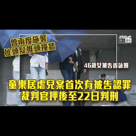 【童樂居案】童樂居虐兒案首次有被告認罪 裁判官押後至22日判刑 焦點新聞 港人講地