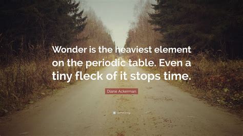 Diane Ackerman Quote: “Wonder is the heaviest element on the periodic ...