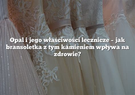 Opal i jego właściwości lecznicze jak bransoletka z tym kamieniem