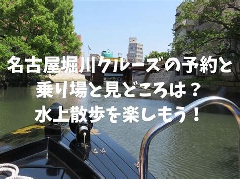 名古屋堀川クルーズの予約と乗り場と見どころは？水上散歩を楽しもう！ あいちおさんぽナビ