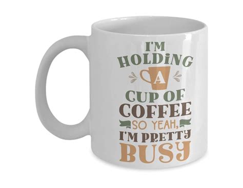 Im Holding A Cup Of Coffee So Yeah Im Pretty Busy Mug