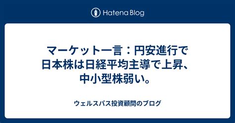 マーケット一言：円安進行で日本株は日経平均主導で上昇、中小型株弱い。 ウェルスパス投資顧問のブログ