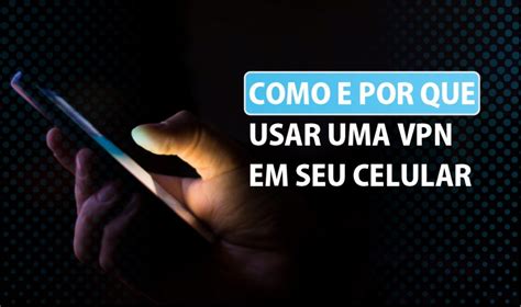 Como E Por Que Usar Uma VPN Em Seu Celular Lumiun Blog