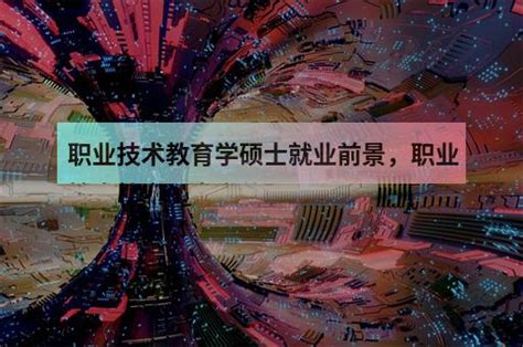 职业技术教育学硕士就业前景，职业技术教育硕士学什么 职教网