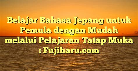 Belajar Bahasa Jepang Untuk Pemula Dengan Mudah Melalui Pelajaran Tatap