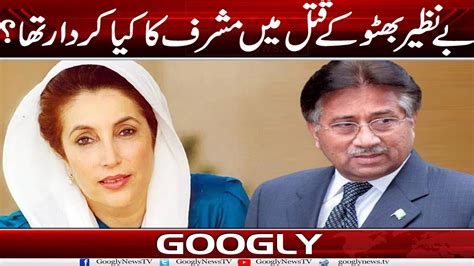 Benazir Bhutto Kai Qatal Mein Musharraf Ka Kya Kirdar Tha Googly