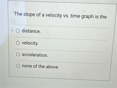 Solved The Slope Of A Velocity Vs Time Graph Is The Distance Velocity Acceleration None Of