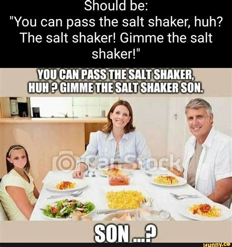 Should Be You Can Pass The Salt Shaker Huh The Salt Shaker Gimme The Salt Shaker You Can