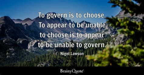 Nigel Lawson - To govern is to choose. To appear to be...