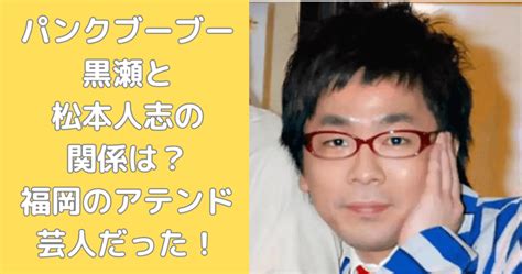 パンクブーブー黒瀬と松本人志の関係は？福岡のアテンド芸人だった！ シルシルプレス