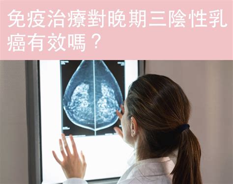 免疫治療對晚期三陰性乳癌有效嗎？ Heal Oncology