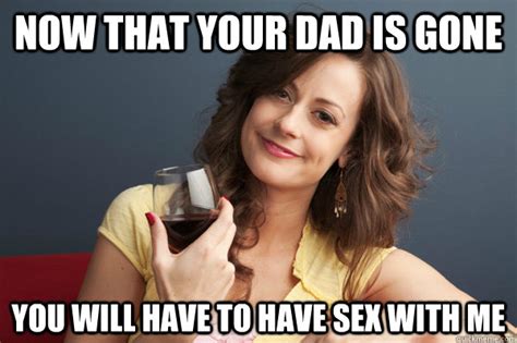 Now That Your Dad Is Gone You Will Have To Have Sex With Me Forever Resentful Mother Quickmeme