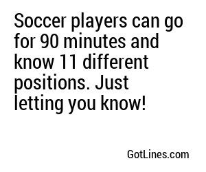 Soccer players can go for 90 minutes and know 11