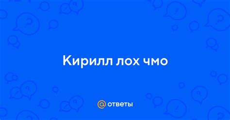 Кирилл лох чмо | Ответы Mail