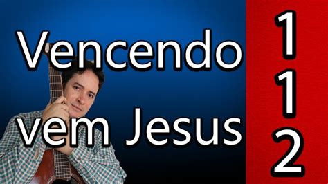 Hino 112 Vencendo Vem Jesus Estudo Da Partitura E Cifra Do Cantor