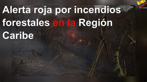 Alerta Roja Por Incendios Forestales En La Región Caribe Youtube