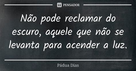 Não Pode Reclamar Do Escuro Aquele Que Pádua Dias Pensador