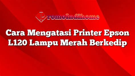 Cara Mengatasi Printer Epson L120 Lampu Merah Berkedip PromoIndihome