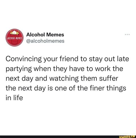 Alcohol Memes Convincing Your Friend To Stay Out Late Partying When